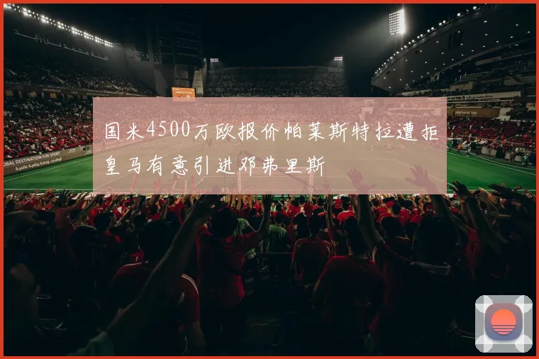 国米4500万欧报价帕莱斯特拉遭拒皇马有意引进邓弗里斯