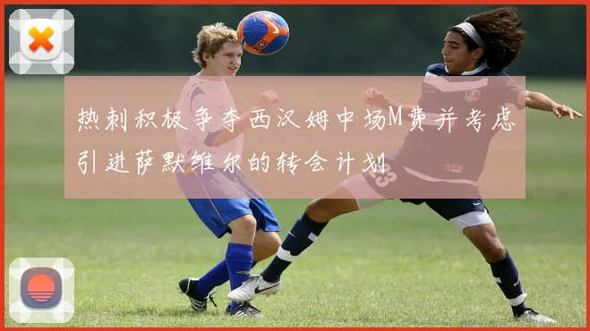 热刺积极争夺西汉姆中场M费并考虑引进萨默维尔的转会计划
