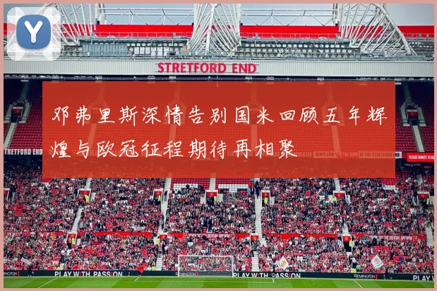 邓弗里斯深情告别国米回顾五年辉煌与欧冠征程期待再相聚