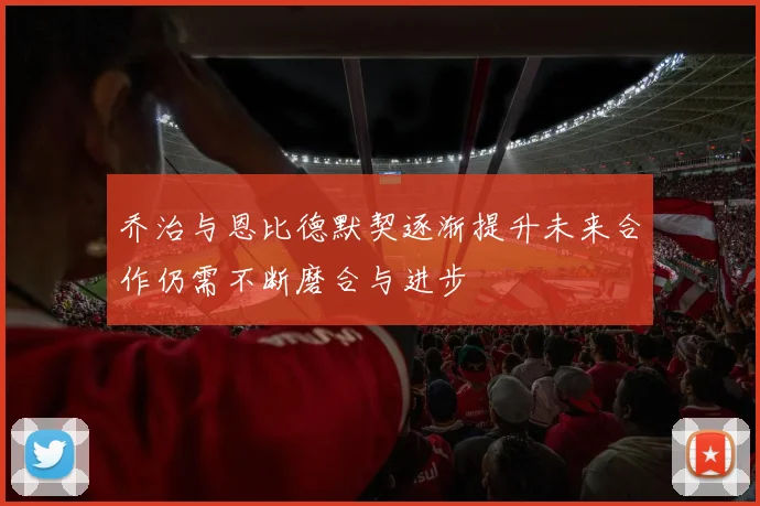 乔治与恩比德默契逐渐提升未来合作仍需不断磨合与进步