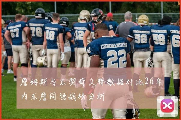 詹姆斯与东契奇交锋数据对比26年内东詹同场战绩分析