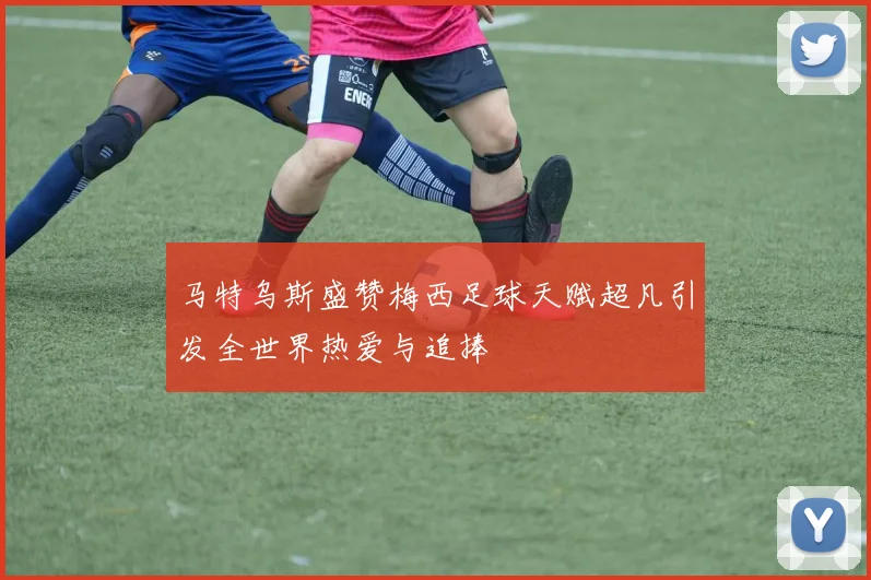 马特乌斯盛赞梅西足球天赋超凡引发全世界热爱与追捧