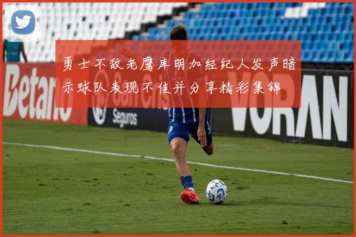勇士不敌老鹰库明加经纪人发声暗示球队表现不佳并分享精彩集锦