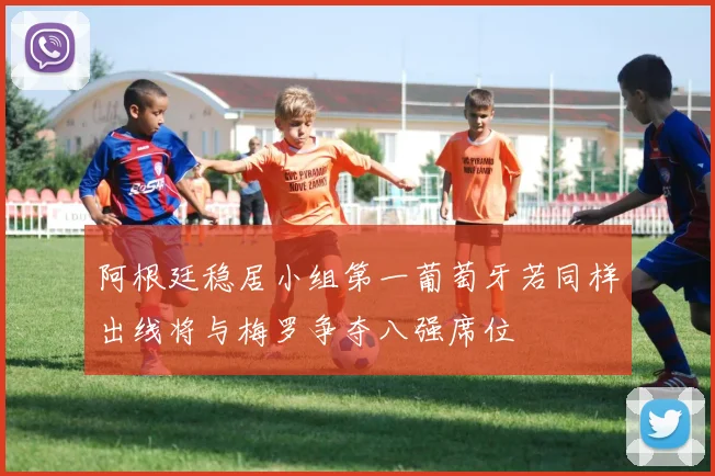阿根廷稳居小组第一葡萄牙若同样出线将与梅罗争夺八强席位