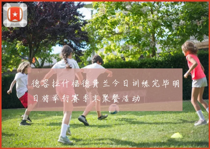 德容拉什福德费兰今日训练完毕明日将举行赛季末聚餐活动