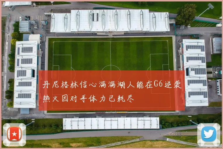 丹尼格林信心满满湖人能在G6逆袭热火因对手体力已耗尽