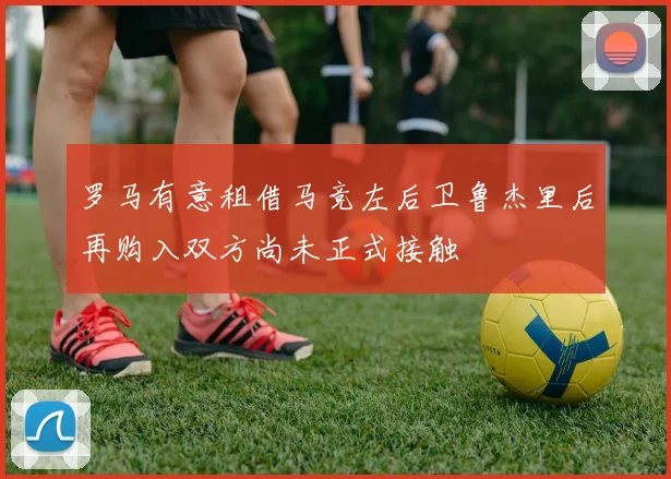 罗马有意租借马竞左后卫鲁杰里后再购入双方尚未正式接触