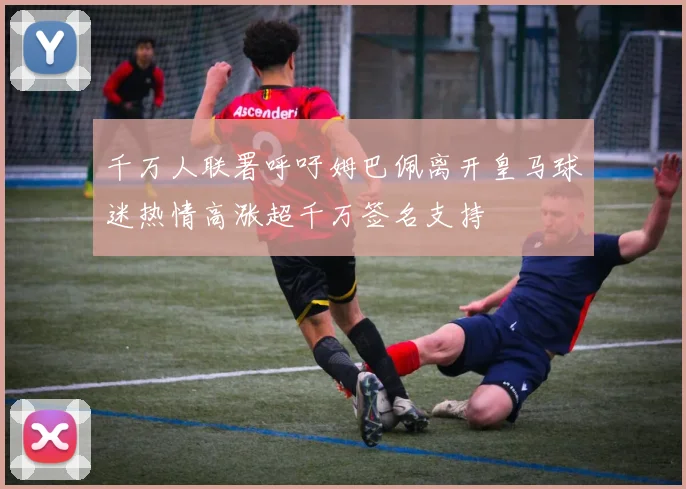 千万人联署呼吁姆巴佩离开皇马球迷热情高涨超千万签名支持