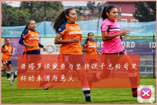 劳塔罗谈疲劳与坚持孩子总好奇奖杯的来源与意义