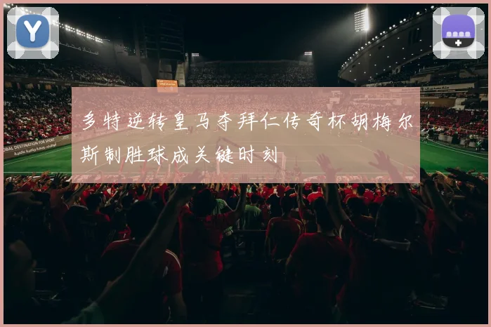 多特逆转皇马夺拜仁传奇杯胡梅尔斯制胜球成关键时刻