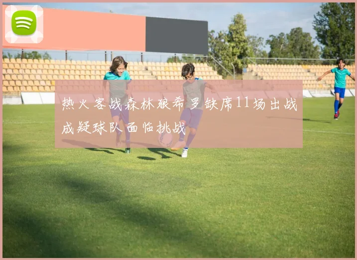 热火客战森林狼希罗缺席11场出战成疑球队面临挑战