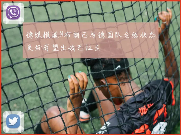 德媒报道N布朗已与德国队合练状态良好有望出战巴拉圭