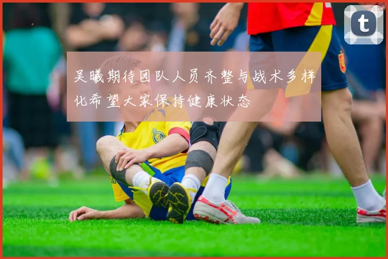 吴曦期待团队人员齐整与战术多样化希望大家保持健康状态