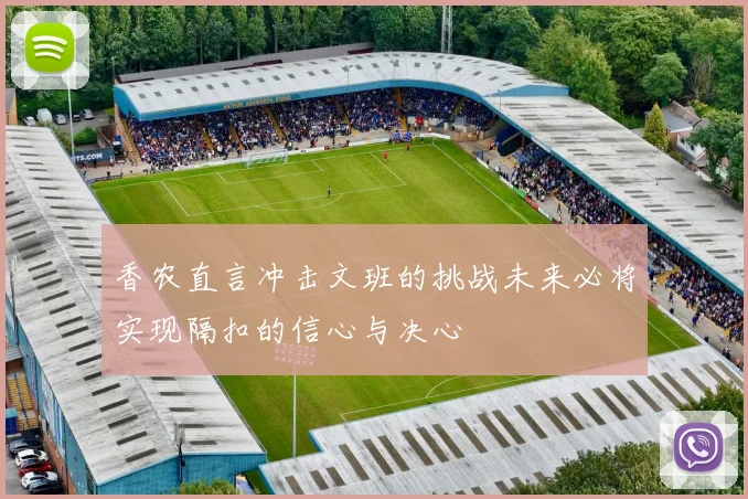 香农直言冲击文班的挑战未来必将实现隔扣的信心与决心