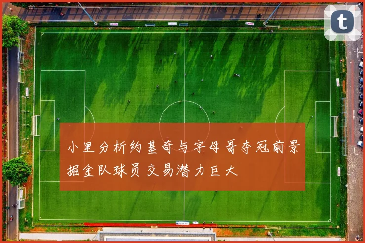 小里分析约基奇与字母哥夺冠前景掘金队球员交易潜力巨大