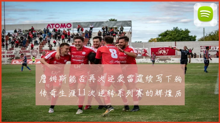 詹姆斯能否再次逆袭雷霆续写下狗传奇生涯11次逆转系列赛的辉煌历史