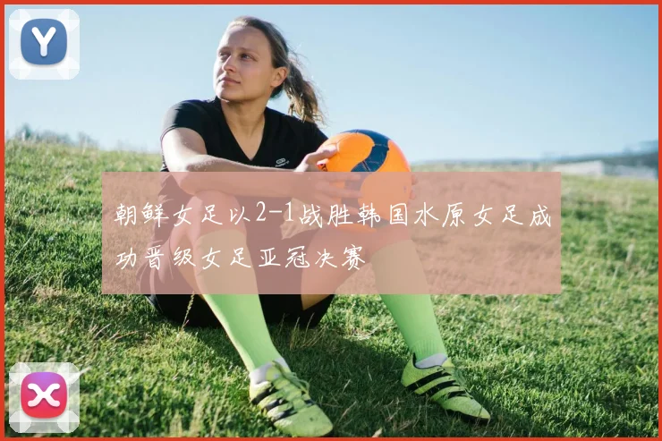 朝鲜女足以2-1战胜韩国水原女足成功晋级女足亚冠决赛