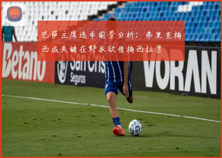 巴萨主席选举前景分析：弗里克梅西成关键在野派欲借梅西拉票