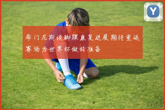 希门尼斯谈脚踝康复进展期待重返赛场为世界杯做好准备