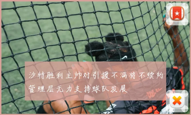 沙特胜利主帅对引援不满将不续约管理层无力支持球队发展
