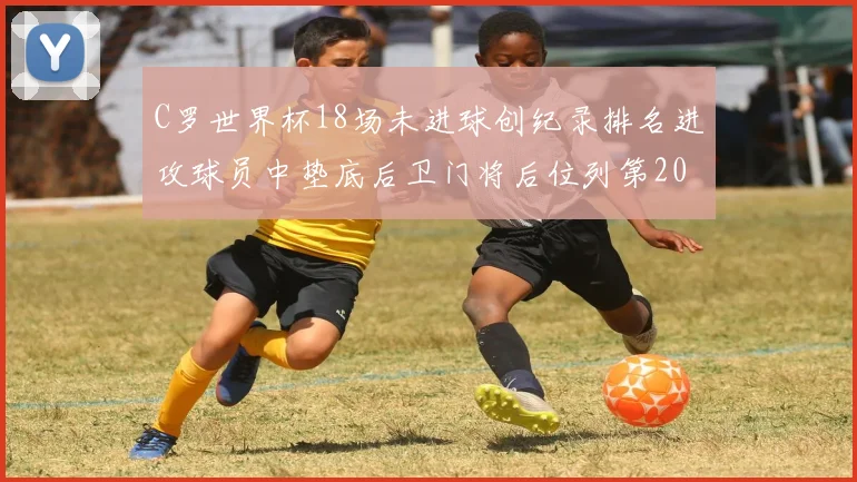 C罗世界杯18场未进球创纪录排名进攻球员中垫底后卫门将后位列第20