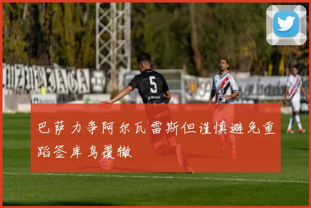 巴萨力争阿尔瓦雷斯但谨慎避免重蹈签库鸟覆辙