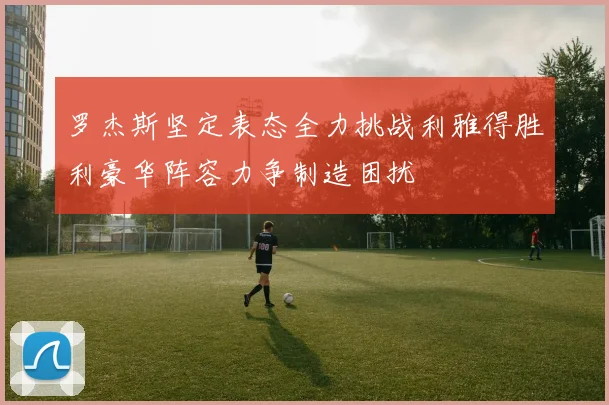 罗杰斯坚定表态全力挑战利雅得胜利豪华阵容力争制造困扰