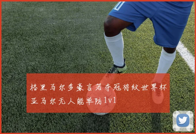 格里马尔多豪言若夺冠将纹世界杯亚马尔无人能单防1v1