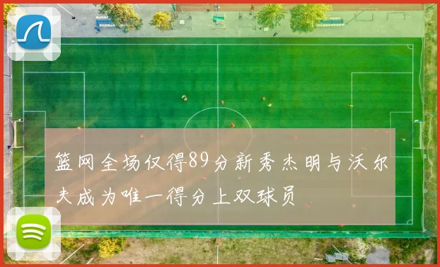 篮网全场仅得89分新秀杰明与沃尔夫成为唯一得分上双球员