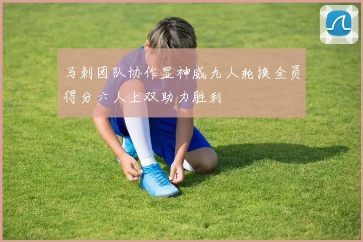 马刺团队协作显神威九人轮换全员得分六人上双助力胜利