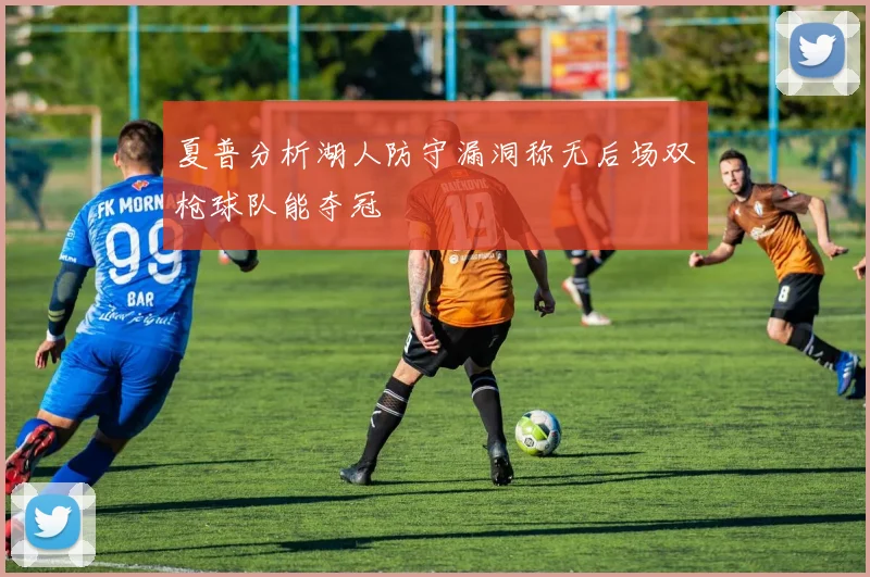 夏普分析湖人防守漏洞称无后场双枪球队能夺冠