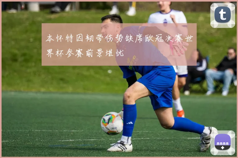 本怀特因韧带伤势缺席欧冠决赛世界杯参赛前景堪忧