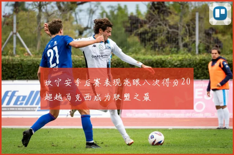 坎宁安季后赛表现亮眼八次得分20超越马克西成为联盟之最