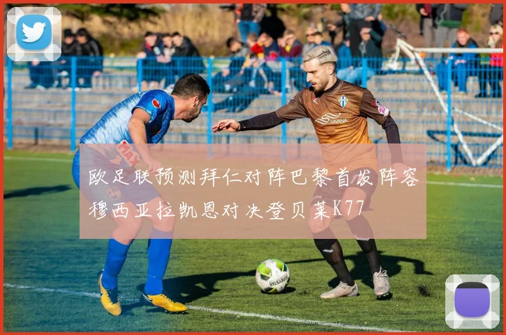 欧足联预测拜仁对阵巴黎首发阵容穆西亚拉凯恩对决登贝莱K77